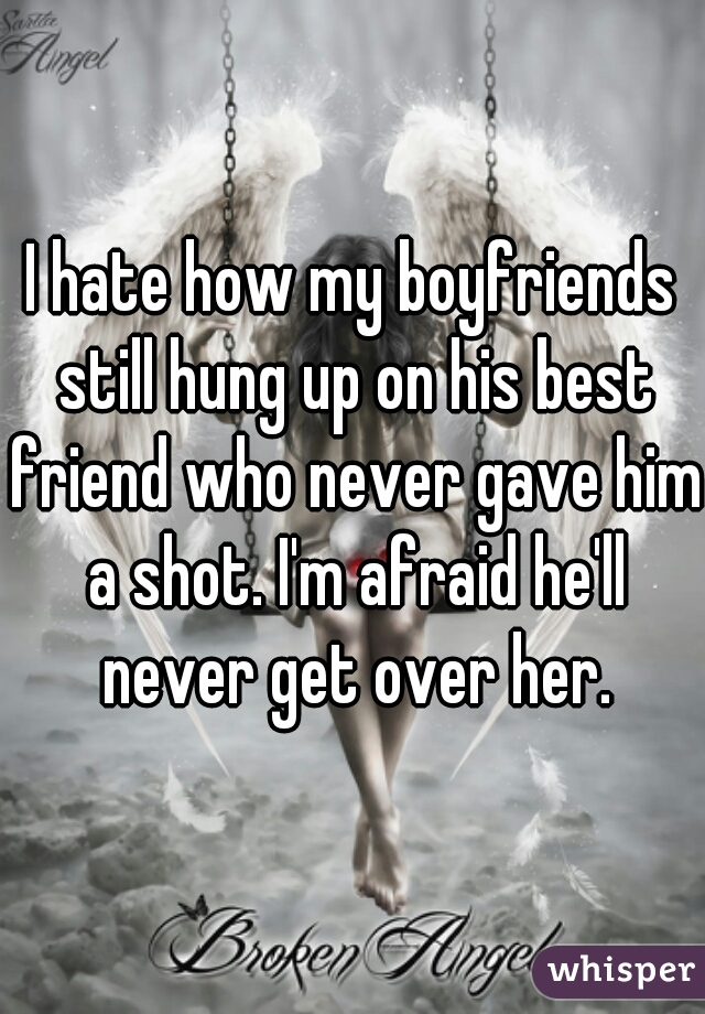 I hate how my boyfriends still hung up on his best friend who never gave him a shot. I'm afraid he'll never get over her.