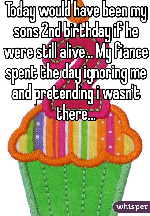 Today would have been my sons 2nd birthday if he were still alive... My fiance spent the day ignoring me and pretending i wasn't there...