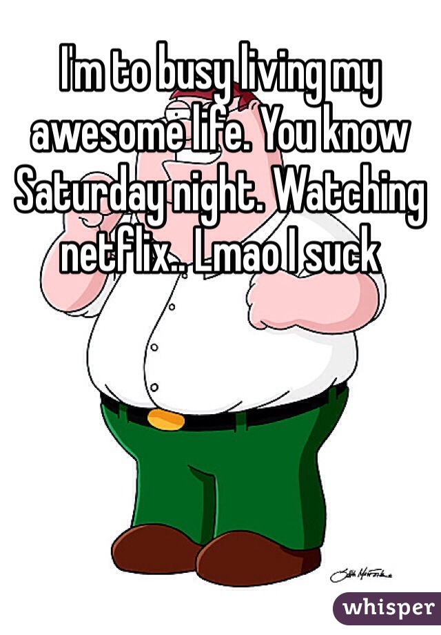 I'm to busy living my awesome life. You know Saturday night. Watching netflix.. Lmao I suck 