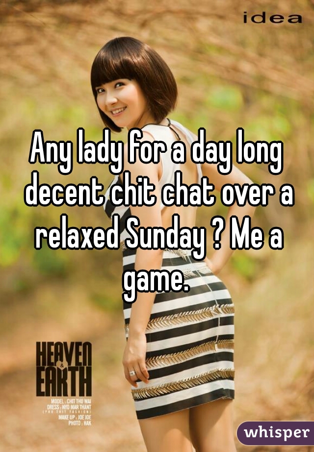 Any lady for a day long decent chit chat over a relaxed Sunday ? Me a game. 