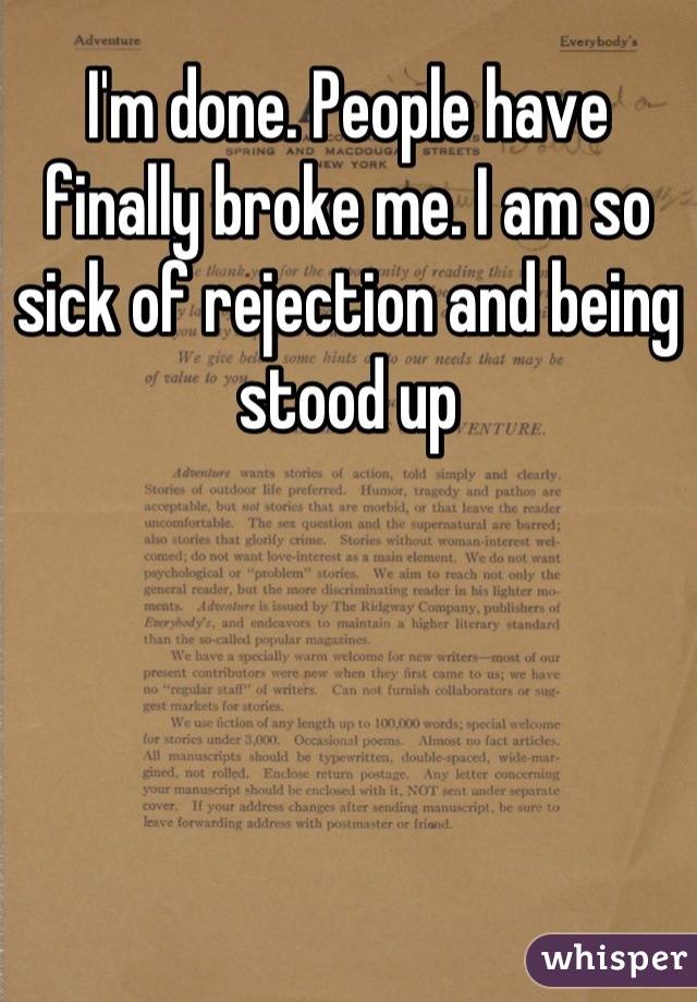 I'm done. People have finally broke me. I am so sick of rejection and being stood up