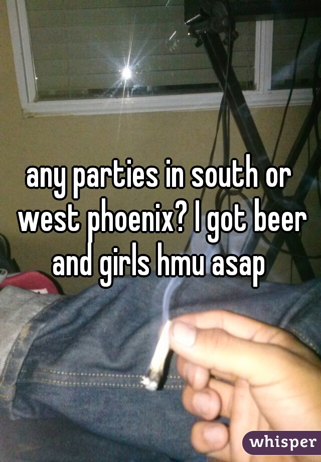 any parties in south or west phoenix? I got beer and girls hmu asap 