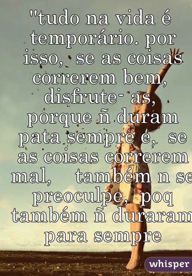 ''tudo na vida é temporário. por isso,  se as coisas correrem bem,  disfrute- as,  porque ñ duram pata sempre e,  se as coisas correrem mal,    também n se preoculpe,  poq também ñ duraram para sempre