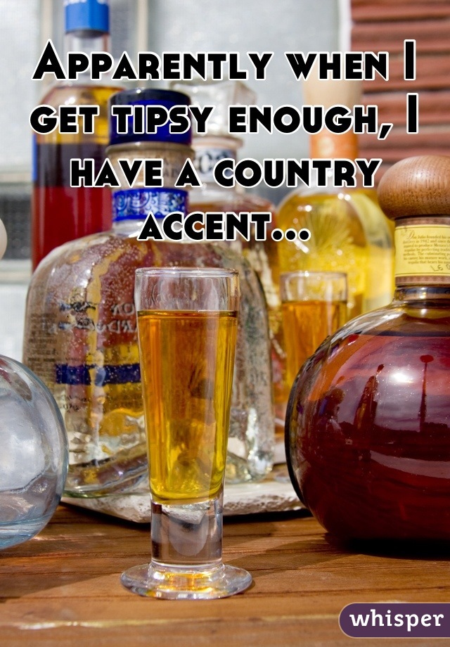 Apparently when I get tipsy enough, I have a country accent...