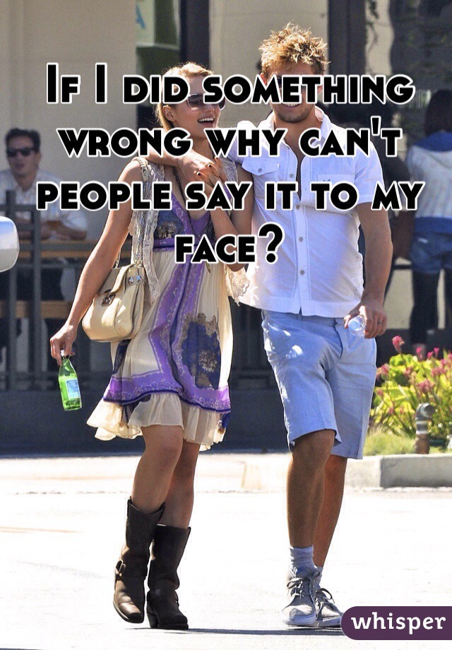 If I did something wrong why can't people say it to my face?