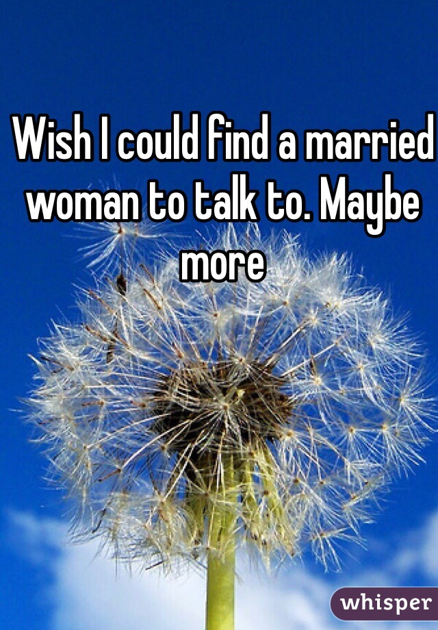 Wish I could find a married woman to talk to. Maybe more 