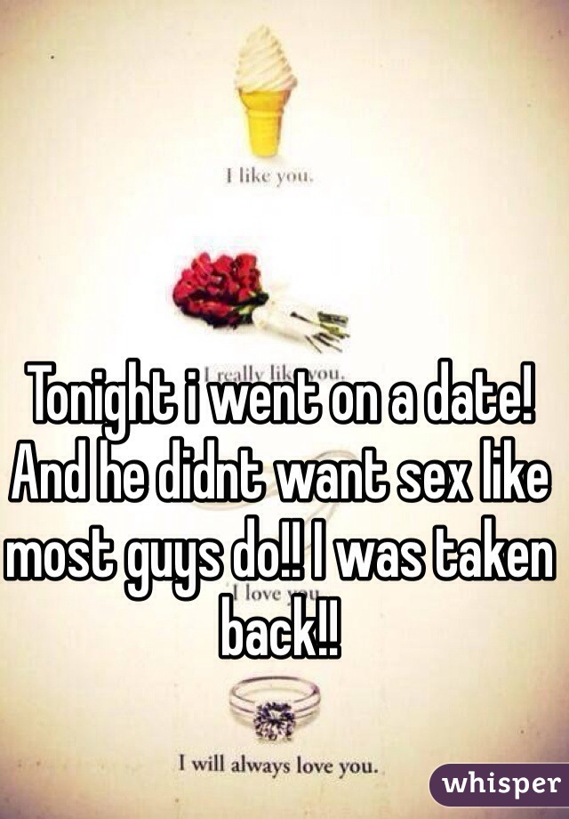 Tonight i went on a date! And he didnt want sex like most guys do!! I was taken back!!