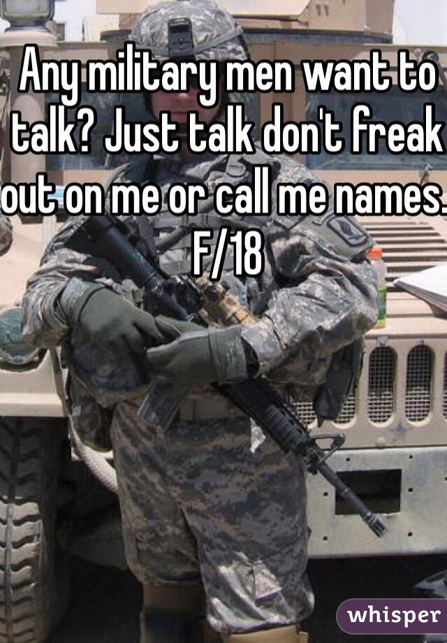 Any military men want to talk? Just talk don't freak out on me or call me names. F/18