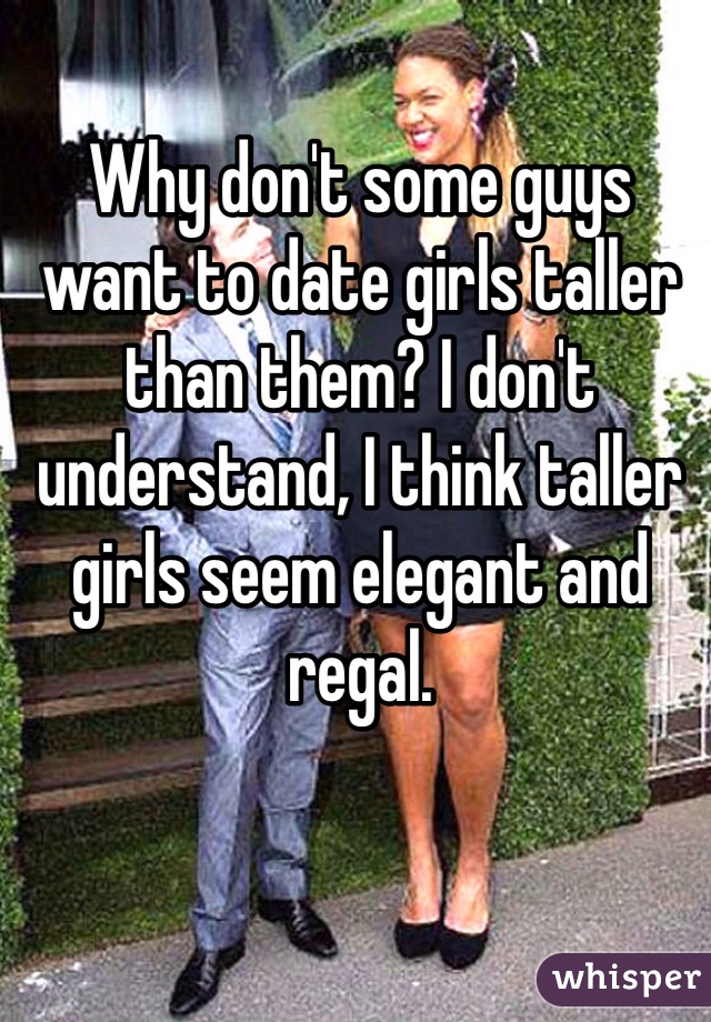 Why don't some guys want to date girls taller than them? I don't understand, I think taller girls seem elegant and regal. 