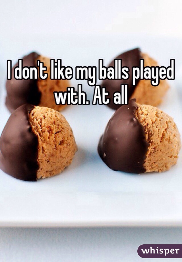 I don't like my balls played with. At all