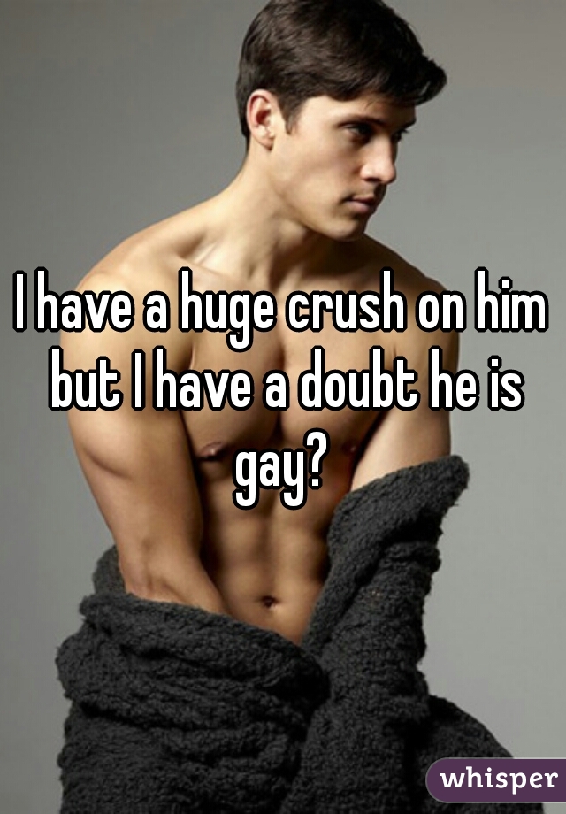 I have a huge crush on him but I have a doubt he is gay? 