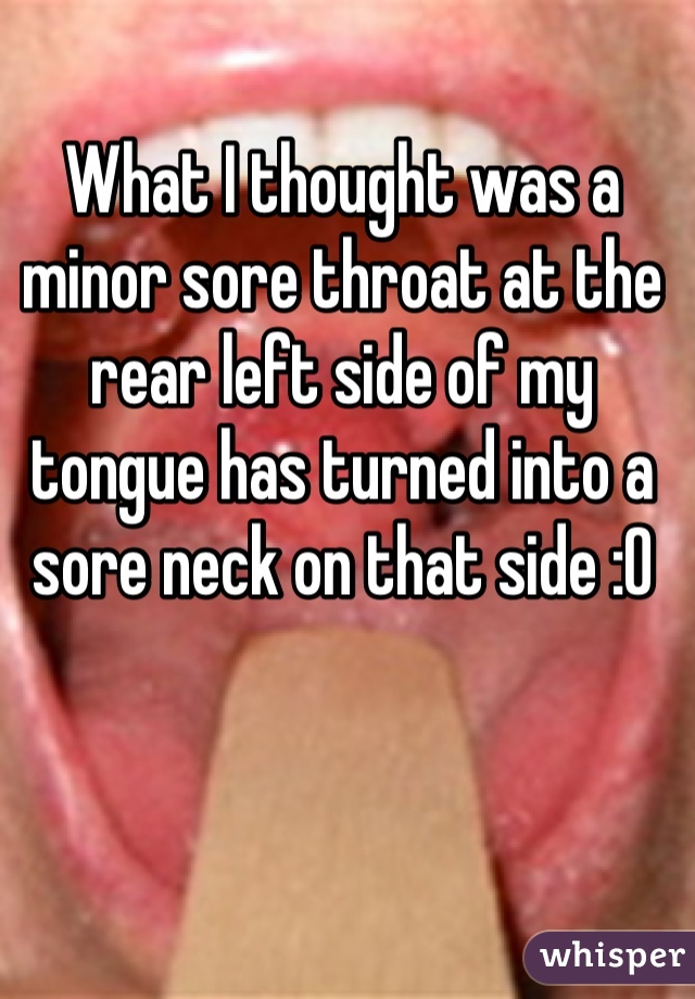 What I thought was a minor sore throat at the rear left side of my tongue has turned into a sore neck on that side :O