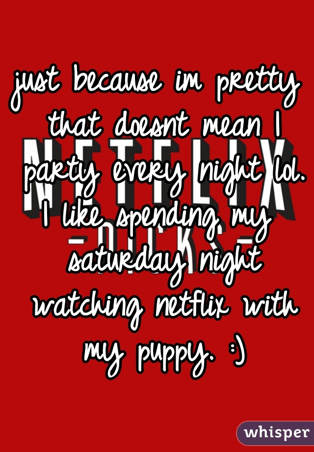 just because im pretty that doesnt mean I party every night lol.
I like spending my saturday night watching netflix with my puppy. :)