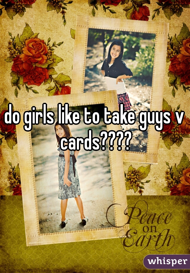 do girls like to take guys v cards????