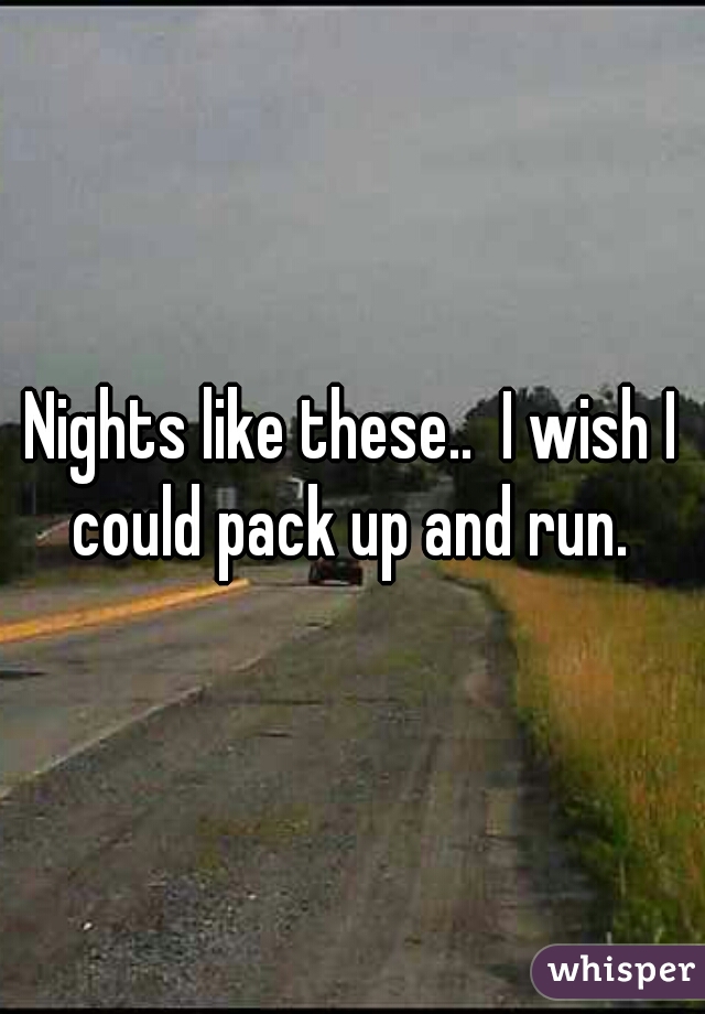 Nights like these..  I wish I could pack up and run. 