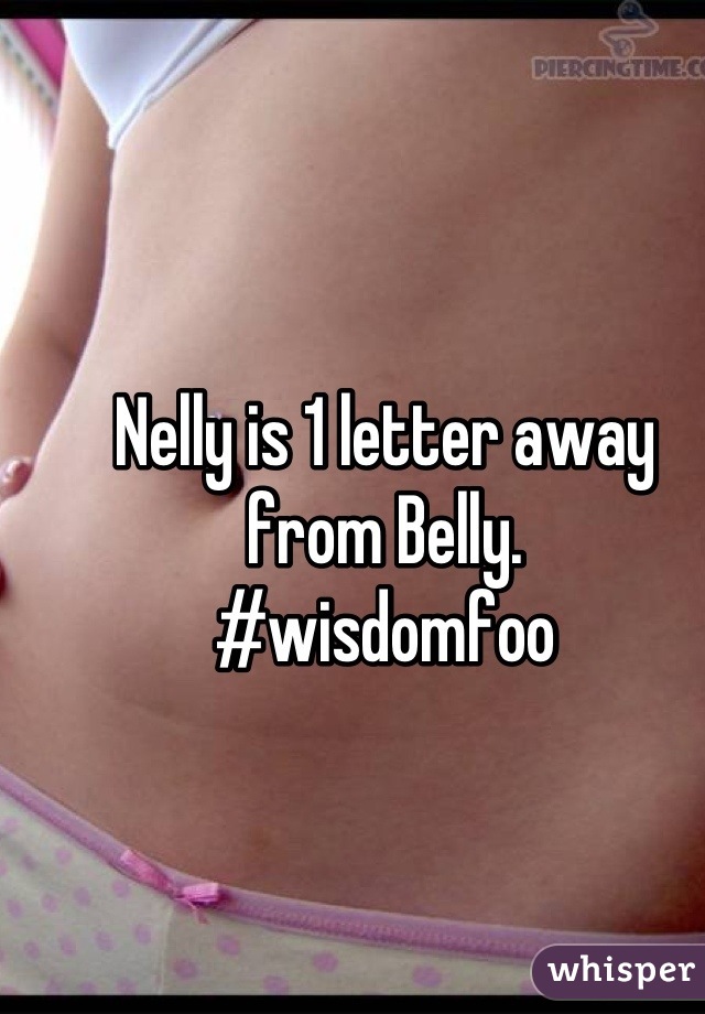 Nelly is 1 letter away from Belly. 
#wisdomfoo