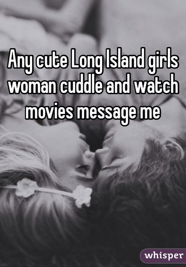 Any cute Long Island girls woman cuddle and watch movies message me 