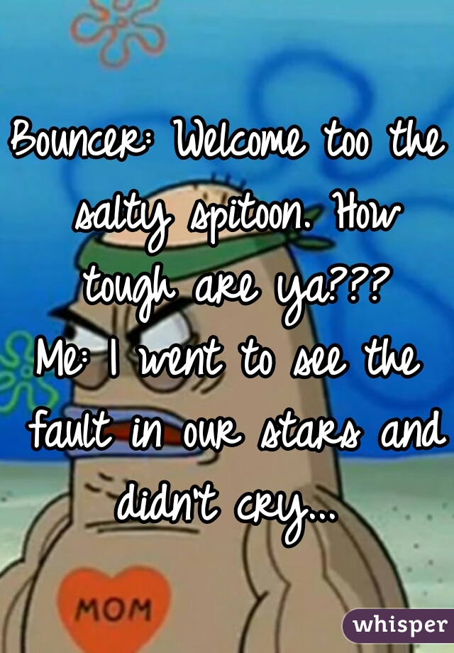 Bouncer: Welcome too the salty spitoon. How tough are ya???
Me: I went to see the fault in our stars and didn't cry... 