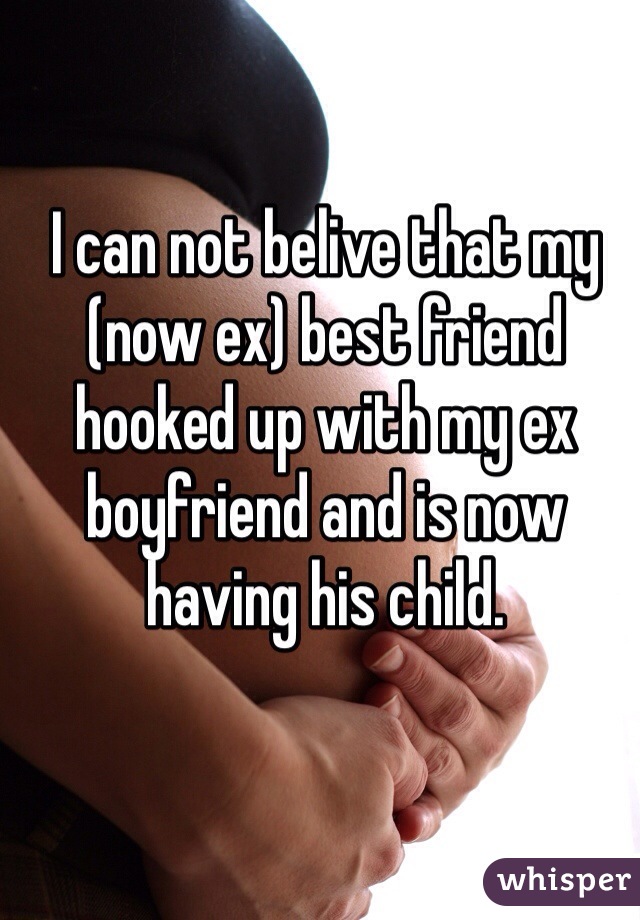 I can not belive that my (now ex) best friend hooked up with my ex boyfriend and is now having his child. 