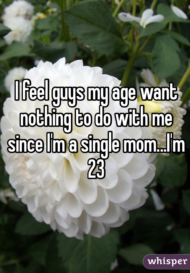 I feel guys my age want nothing to do with me since I'm a single mom...I'm 23