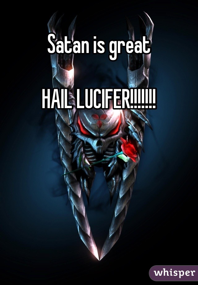 Satan is great 

HAIL LUCIFER!!!!!!!