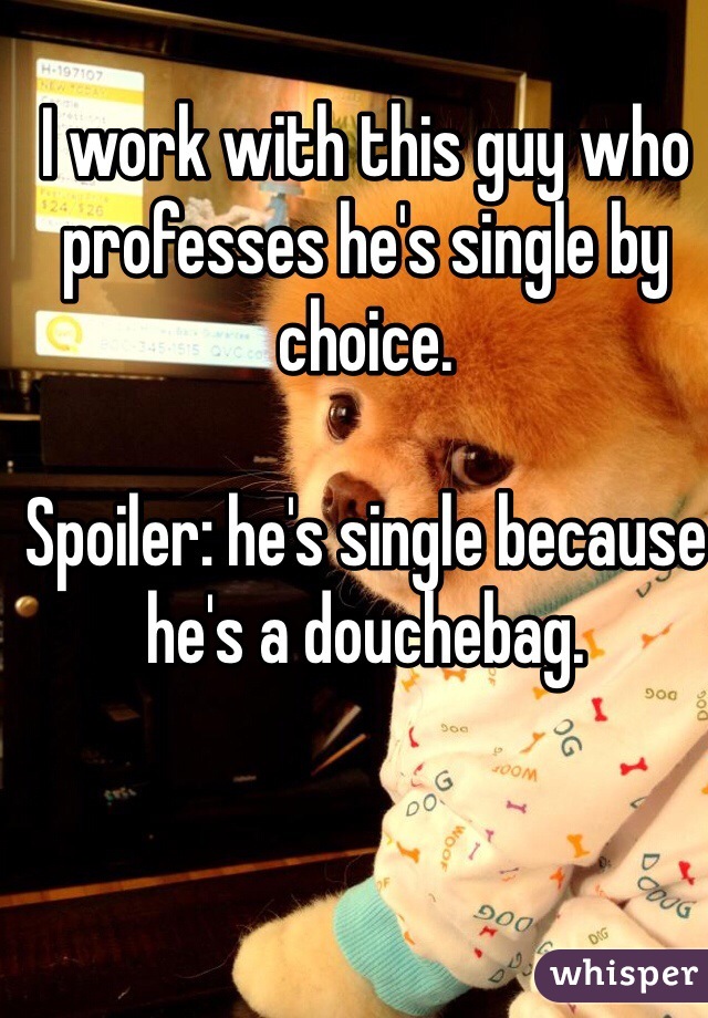 I work with this guy who professes he's single by choice.

Spoiler: he's single because  he's a douchebag.