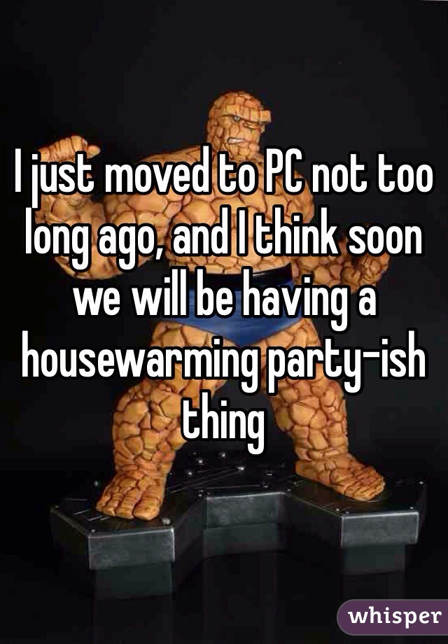 I just moved to PC not too long ago, and I think soon we will be having a housewarming party-ish thing