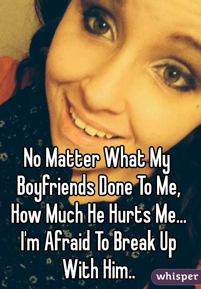 No Matter What My Boyfriends Done To Me, How Much He Hurts Me... I'm Afraid To Break Up With Him..