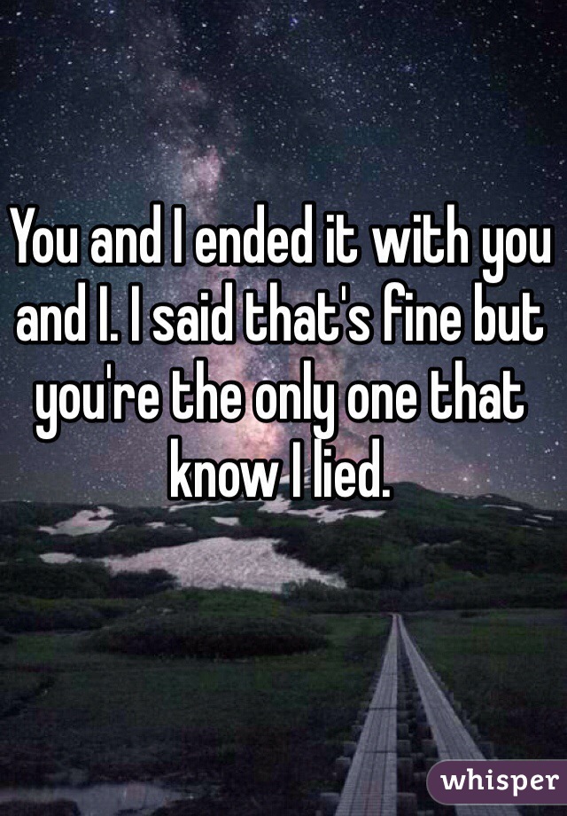 You and I ended it with you and I. I said that's fine but you're the only one that know I lied. 