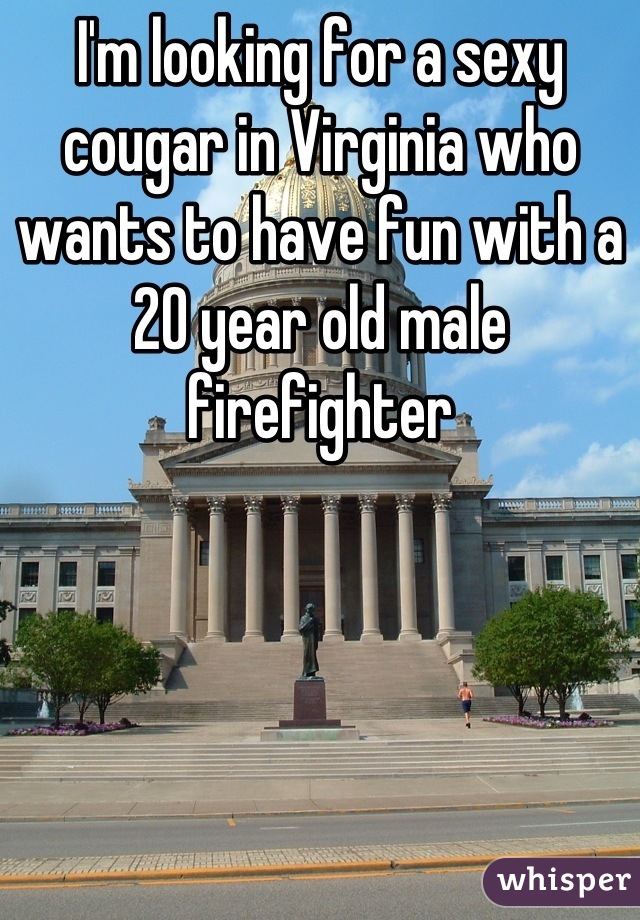 I'm looking for a sexy cougar in Virginia who wants to have fun with a 20 year old male firefighter