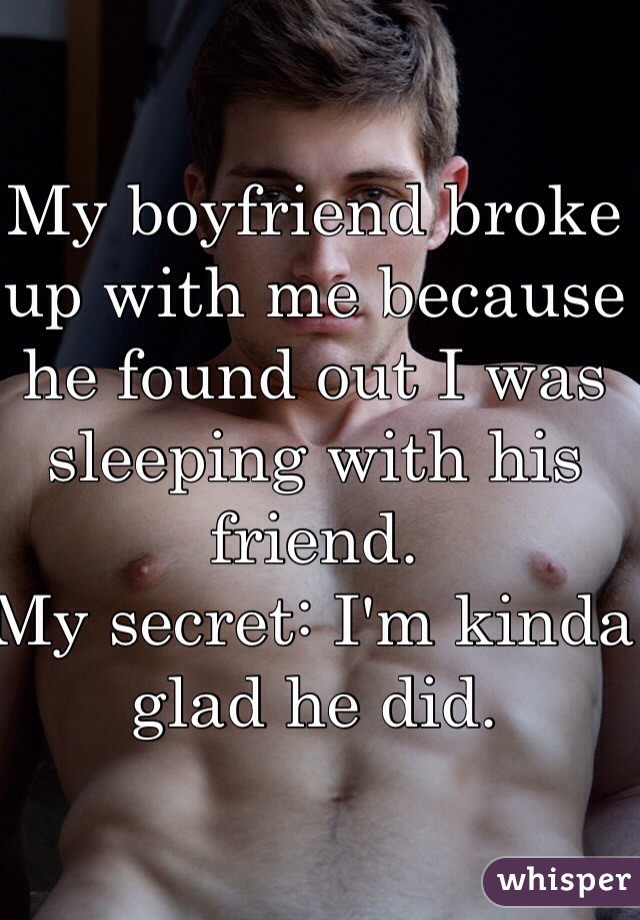 My boyfriend broke up with me because he found out I was sleeping with his friend. 
My secret: I'm kinda glad he did. 