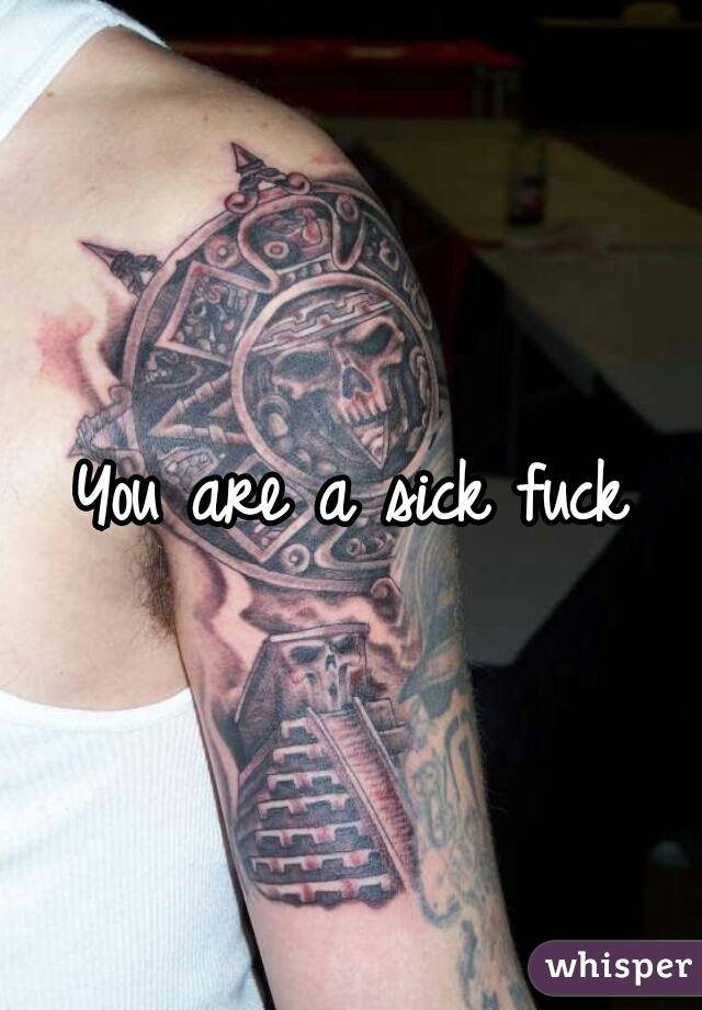 You are a sick fuck