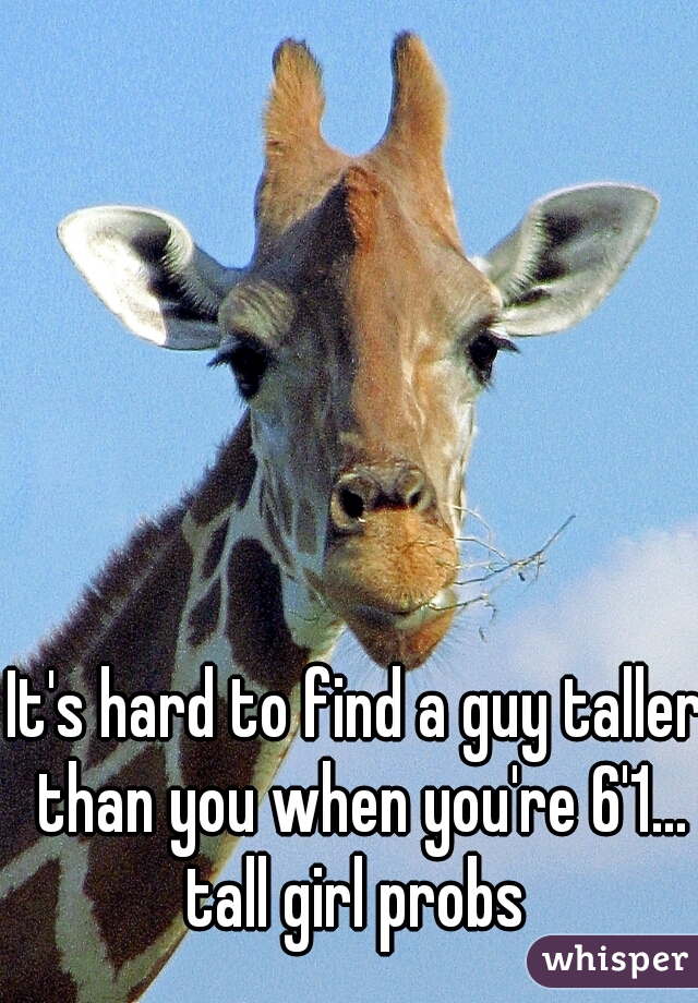 It's hard to find a guy taller than you when you're 6'1... tall girl probs 