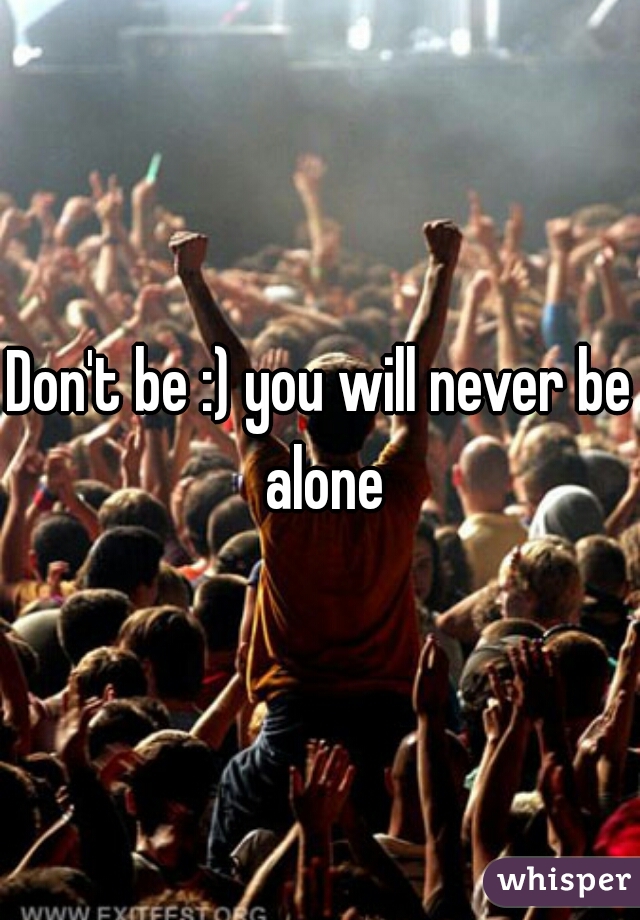 Don't be :) you will never be alone