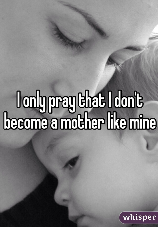 I only pray that I don't become a mother like mine 