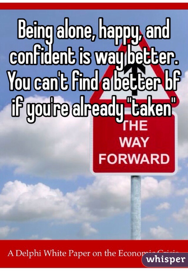 Being alone, happy, and confident is way better. You can't find a better bf if you're already "taken"