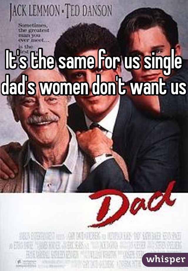 It's the same for us single dad's women don't want us