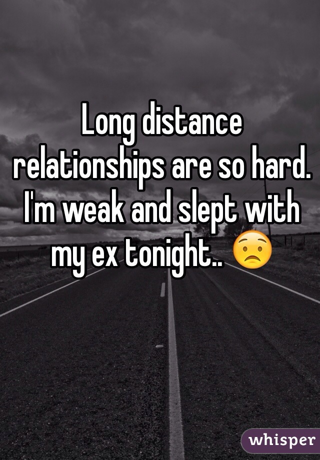 Long distance relationships are so hard. I'm weak and slept with my ex tonight.. 😟