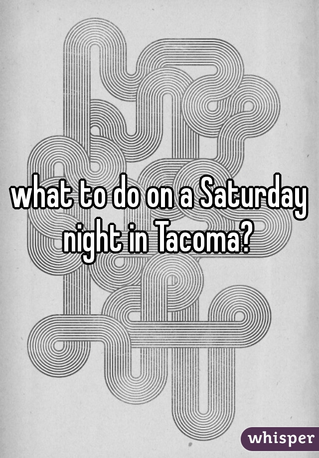 what to do on a Saturday night in Tacoma? 