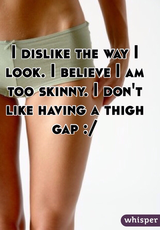 I dislike the way I look. I believe I am too skinny. I don't like having a thigh gap :/