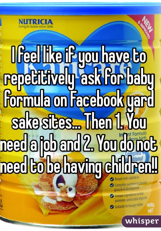 I feel like if you have to repetitively  ask for baby formula on Facebook yard sake sites... Then 1. You need a job and 2. You do not need to be having children!! 