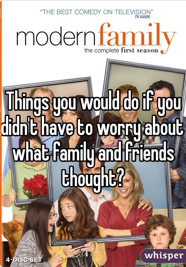 Things you would do if you didn't have to worry about what family and friends thought? 