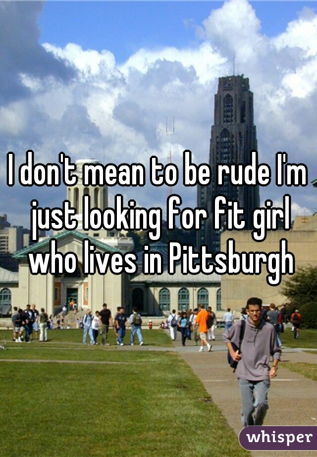 I don't mean to be rude I'm just looking for fit girl who lives in Pittsburgh