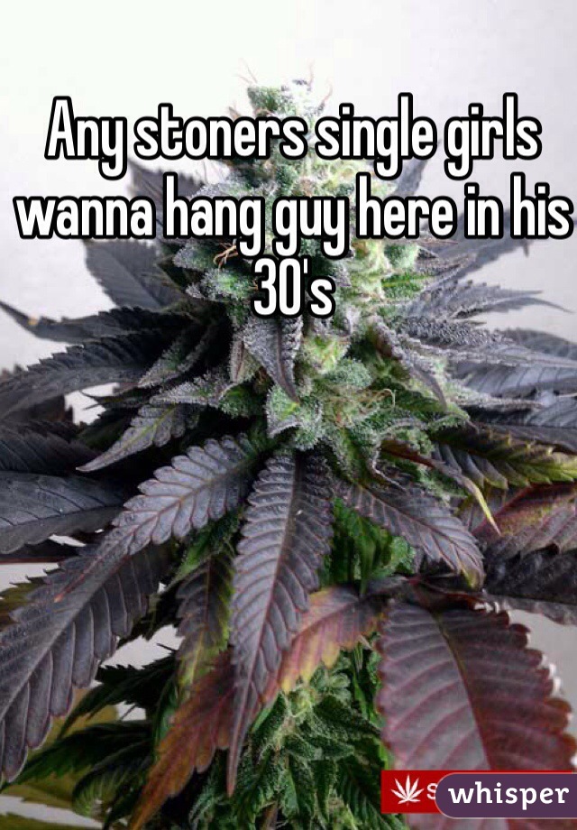 Any stoners single girls wanna hang guy here in his 30's
