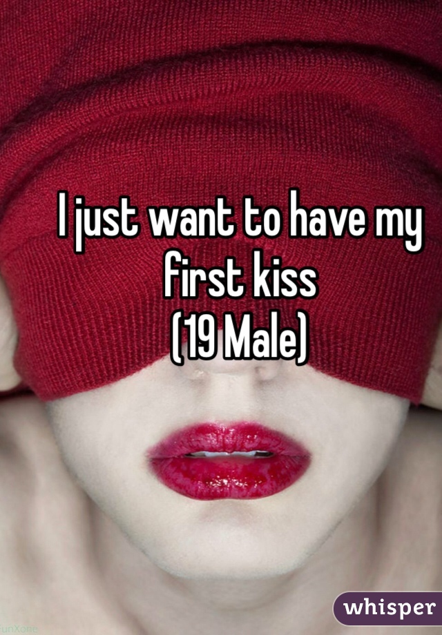 I just want to have my first kiss
(19 Male)