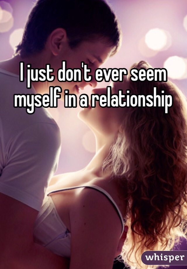 I just don't ever seem myself in a relationship