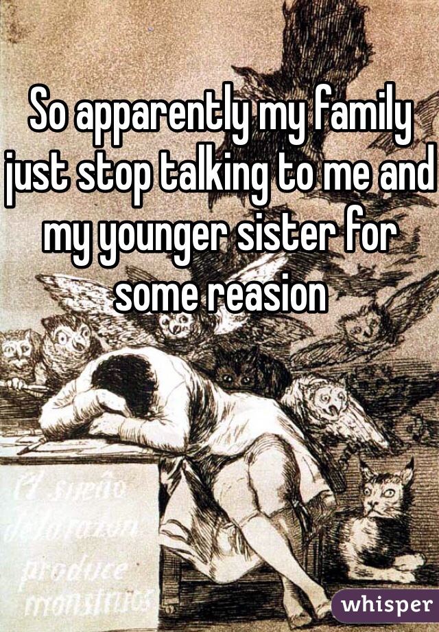 So apparently my family just stop talking to me and my younger sister for some reasion 