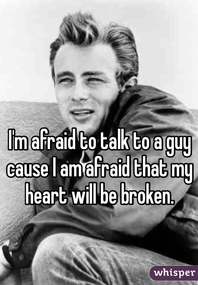 I'm afraid to talk to a guy cause I am afraid that my heart will be broken.