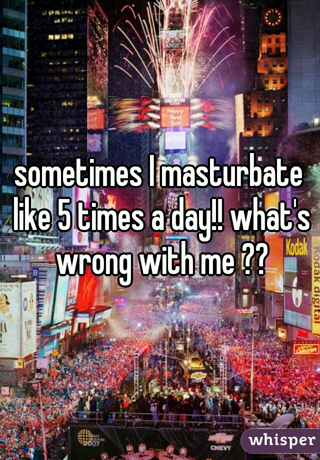 sometimes I masturbate like 5 times a day!! what's wrong with me ??