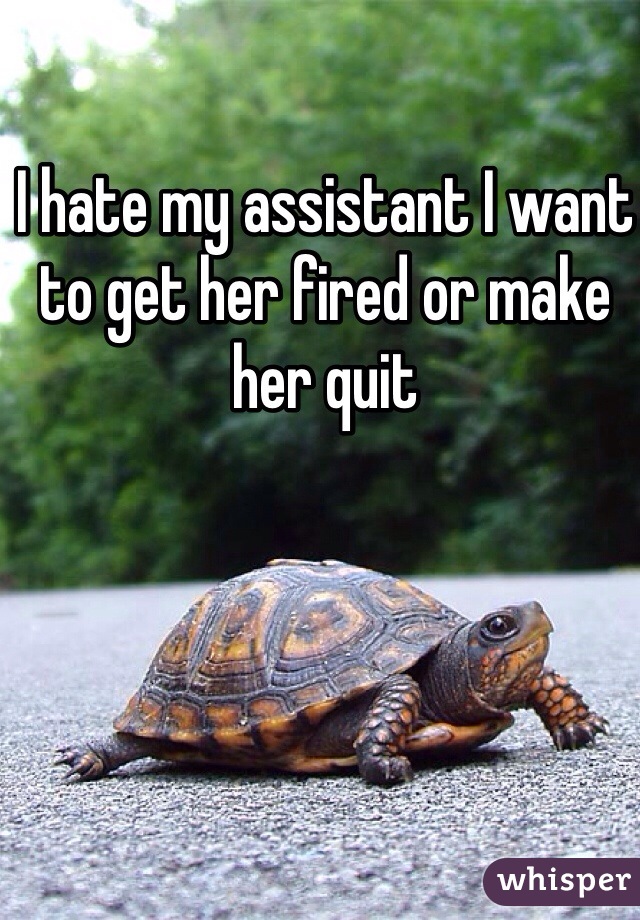 I hate my assistant I want to get her fired or make her quit 